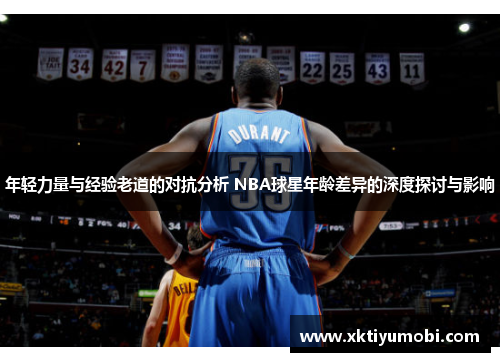 年轻力量与经验老道的对抗分析 NBA球星年龄差异的深度探讨与影响